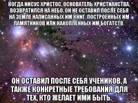 КОГДА Иисус Христос, основатель христианства, возвратился на небо, он не оставил после себя на земле написанных им книг, построенных им памятников или накопленных им богатств. Он оставил после себя учеников, а также конкретные требования для тех, кто желает ими быть.