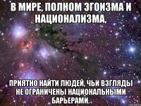 В мире, полном эгоизма и национализма, приятно найти людей, чьи взгляды не ограничены национальными барьерами.