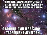 в минуты уединения он думал о месте человека в мироздании и о величественных небесных телах: о солнце, луне и звездах — творениях рук Иеговы.