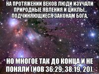 На протяжении веков люди изучали природные явления и циклы, подчиняющиеся законам Бога, но многое так до конца и не поняли (Иов 36:29; 38:19, 20).