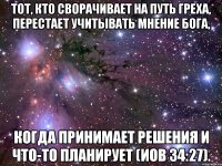 Тот, кто сворачивает на путь греха, перестает учитывать мнение Бога, когда принимает решения и что-то планирует (Иов 34:27).