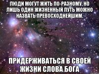 Люди могут жить по-разному, но лишь один жизненный путь можно назвать превосходнейшим. придерживаться в своей жизни Слова Бога