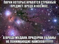 Парни которые нравятся странный предмет: вроде и космос, а вроде мудаки, придурки, ебланы не понимающие намёков!!!!!!!!!