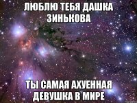 ЛЮБЛЮ ТЕБЯ ДАШКА ЗИНЬКОВА ТЫ САМАЯ АХУЕННАЯ ДЕВУШКА В МИРЕ