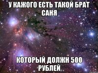 у кажого есть такой брат саня который должн 500 рублей