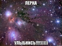 ЛЕРКА УЛЫБНИСЬ!!!!)))))