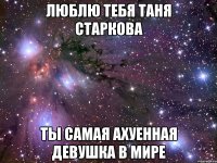 ЛЮБЛЮ ТЕБЯ ТАНЯ СТАРКОВА ТЫ САМАЯ АХУЕННАЯ ДЕВУШКА В МИРЕ