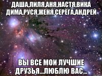 Даша,Лиля,Аня,Настя,Вика Дима,Руся,Женя,Серёга,Андрей Вы все мои лучшие друзья...Люблю Вас...