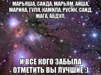 Марьяша, Саида, Марьям, Айша, Марина, Гуля, Камила, Русик, Саид, Мага, Абдул, И все кого забыла отметить вы лучшие :)