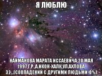 я люблю Найманова Марата Иссаевича,20 мая 1997 г.р.,а.Икон-Халк,ул.Ахлова 32...(совпадений с другими людьми-0%)