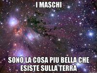 I MASCHI SONO LA COSA PIU BELLA CHE ESISTE SULLA TERRA