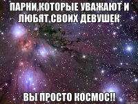 Парни,которые уважают и любят своих девушек Вы просто космос!!