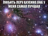 Любить леру ахуенно,она у меня самая лучшая 