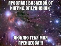 Ярославе Бозаевой.От Ингрид Олеринской* Люблю тебя.Моя пренцесса!!!