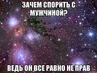 зачем спорить с мужчиной? Ведь он все равно не прав