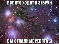 Все кто ходят в Зебру :) вы отпадные ребята :3