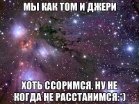 Мы как том и джери хоть ссоримся, ну не когда не расстанимсЯ:*)