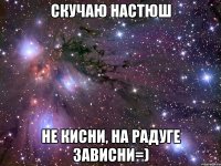 скучаю Настюш не кисни, на радуге зависни=)