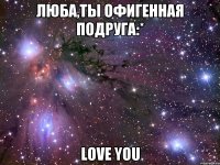 ЛЮБА,ТЫ ОФИГЕННАЯ ПОДРУГА:* love you