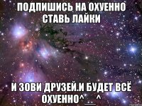 Подпишись на ОХУЕННО ставь лайки и зови друзей.И будет всё ОХУЕННО^__^