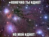 ♥Конечно ты идиот Но мой идиот:*