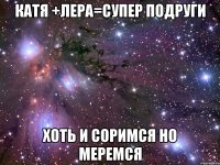 Катя +лера=супер подруги Хоть и соримся но меремся