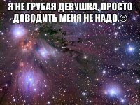 Я не грубая девушка, просто доводить меня не надо.© 