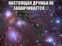 настоящая дружба не заканчивается.© 