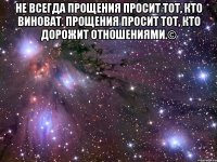 Не всегда прощения просит тот, кто виноват. Прощения просит тот, кто дорожит отношениями.© 