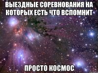 ВЫЕЗДНЫЕ СОРЕВНОВАНИЯ НА КОТОРЫХ ЕСТЬ ЧТО ВСПОМНИТ ПРОСТО КОСМОС