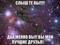 Слыш те вы!!!! Даа менно вы!! вы мои лучшие друзья!:***