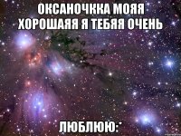 Оксаночкка мояя хорошаяя я тебяя очень люблюю:*