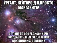 Ургант, Кейтаро.Д и просто Маргарита! От лица 50 000 редисок хочу поздравить тебя со днем всех влюбленных. Совенций