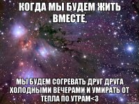 Когда мы будем жить вместе, мы будем согревать друг друга холодными вечерами и умирать от тепла по утрам<3