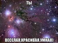 Ты Веселая,красивая,умная)