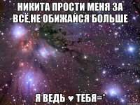 Никита прости меня за всё,не обижайся больше Я ведь ♥ тебя=*