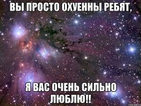 Вы просто охуенны ребят, Я вас ОЧЕНЬ сильно люблю!!