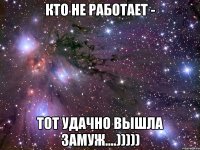 Кто не работает - тот удачно вышла замуж....)))))