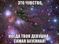 это чувство когда твоя девушка - самая ахуенная!