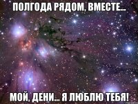 Полгода рядом, вместе... Мой, Дени... Я люблю тебя!