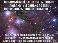 Любимый мой я тебя очень сильно люблю:*:*:* Я сильно по тебе соскучилась сильно сильно!!!:*:*:*:* Выздоравливай по скорей я очень сильно скучаю!:*:*:* выздоравливай и не когда не болей я за тебя очень сильно переживаю!:*:*:*