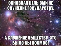 Основная цель СМИ не служение государству, а служение обществу. Это было бы космос!