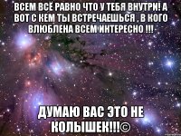 Всем всё равно что у тебя внутри! А вот с кем ты встречаешься , в кого влюблена всем интересно !!! Думаю вас это не колышек!!!©