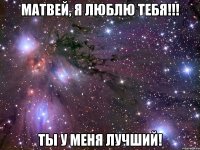 Матвей, я люблю тебя!!! Ты у меня лучший!