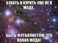 Бухать и курить уже не в моде.. Быть футболистом-это новая мода!