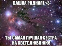 Дашка родная! <3 Ты самая лучшая сестра на свете,люблюю!