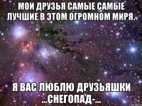 мои друзья самые самые лучшие в этом огромном миря. я вас люблю друзьяшки ...снегопад-...