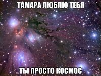 Тамара люблю тебя Ты просто космос