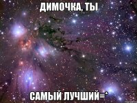 димочка, ты самый лучший=*