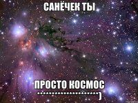 САНЁЧЕК ТЫ ПРОСТО КОСМОС *********************)